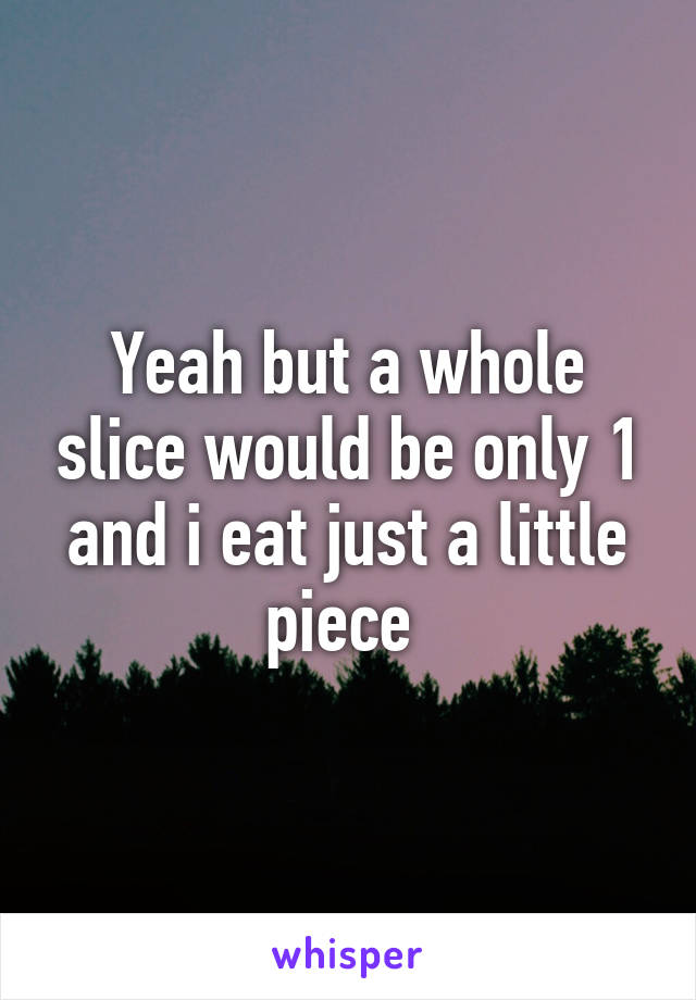 Yeah but a whole slice would be only 1 and i eat just a little piece 