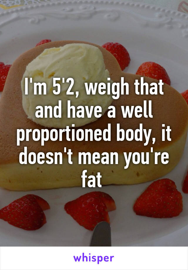 I'm 5'2, weigh that and have a well proportioned body, it doesn't mean you're fat 