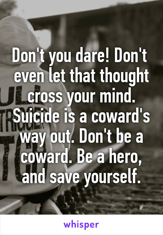 Don't you dare! Don't  even let that thought cross your mind. Suicide is a coward's way out. Don't be a coward. Be a hero, and save yourself.