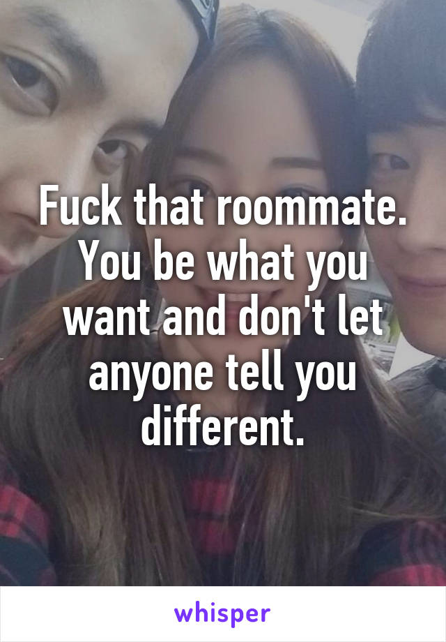 Fuck that roommate. You be what you want and don't let anyone tell you different.