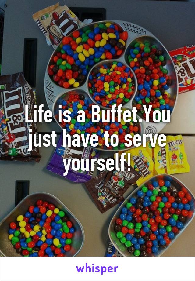 Life is a Buffet.You just have to serve yourself!