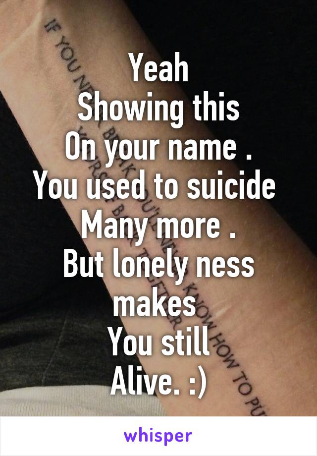 Yeah
Showing this
On your name .
You used to suicide 
Many more .
But lonely ness makes 
You still
Alive. :)