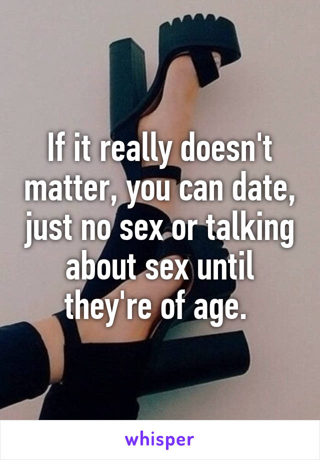 If it really doesn't matter, you can date, just no sex or talking about sex until they're of age. 