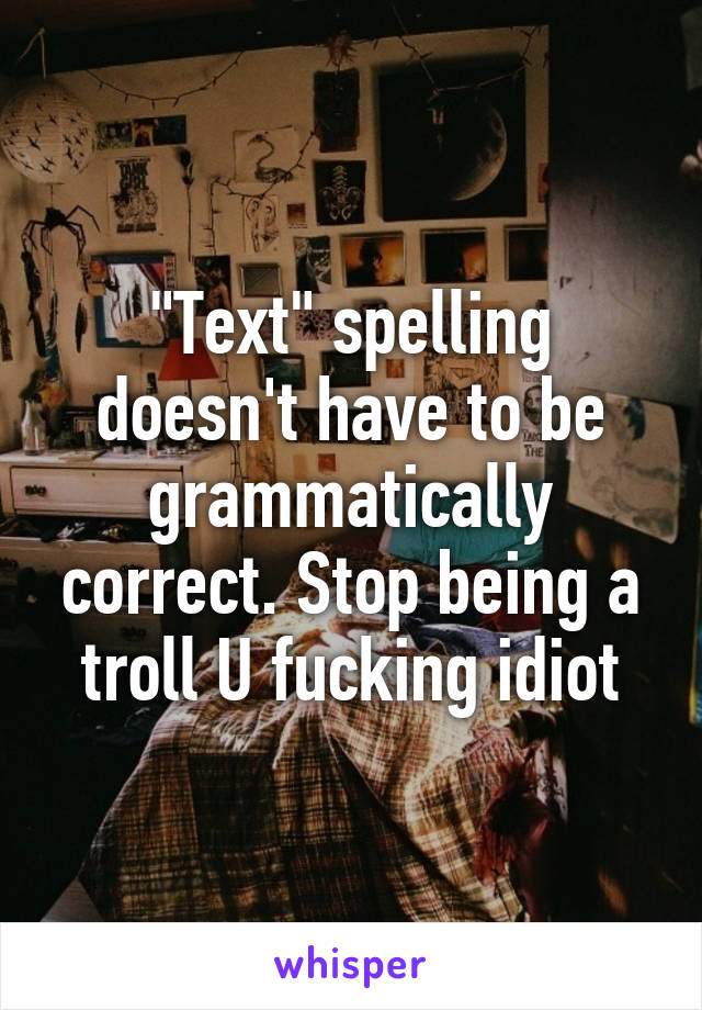 "Text" spelling doesn't have to be grammatically correct. Stop being a troll U fucking idiot