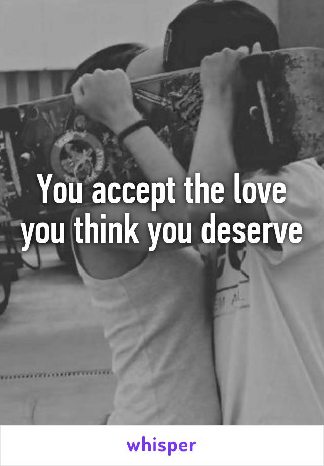 You accept the love you think you deserve 