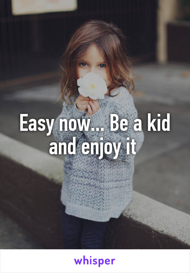 Easy now... Be a kid and enjoy it 