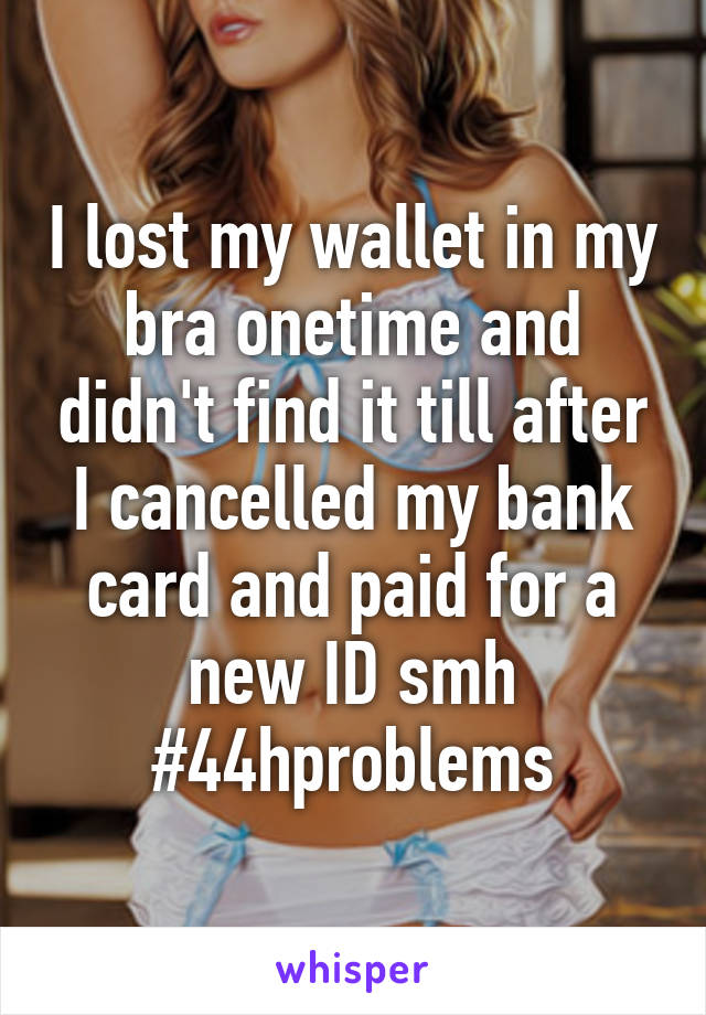 I lost my wallet in my bra onetime and didn't find it till after I cancelled my bank card and paid for a new ID smh
#44hproblems