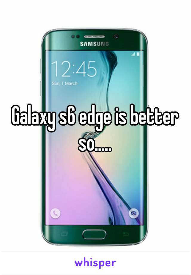 Galaxy s6 edge is better so….. 