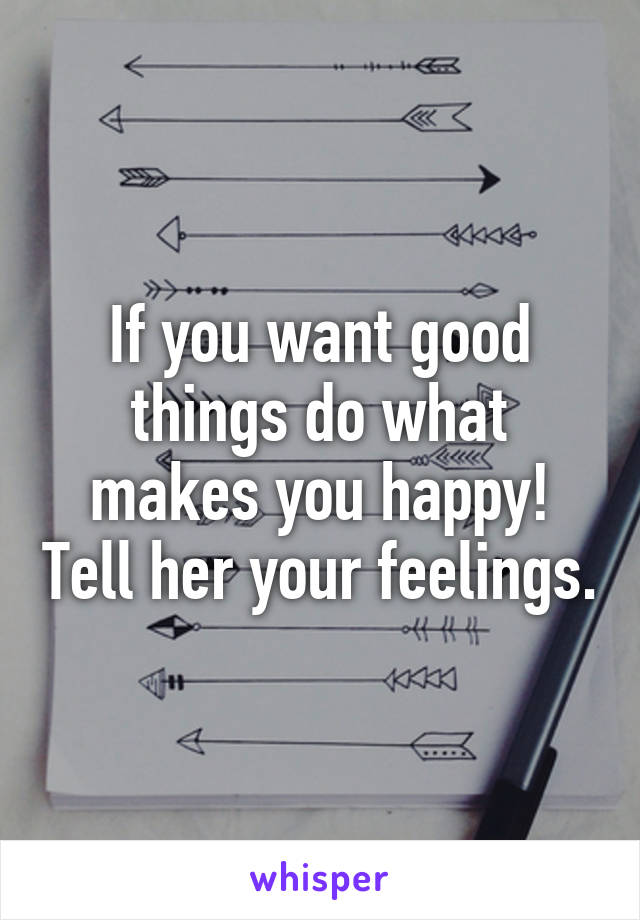 If you want good things do what makes you happy! Tell her your feelings.