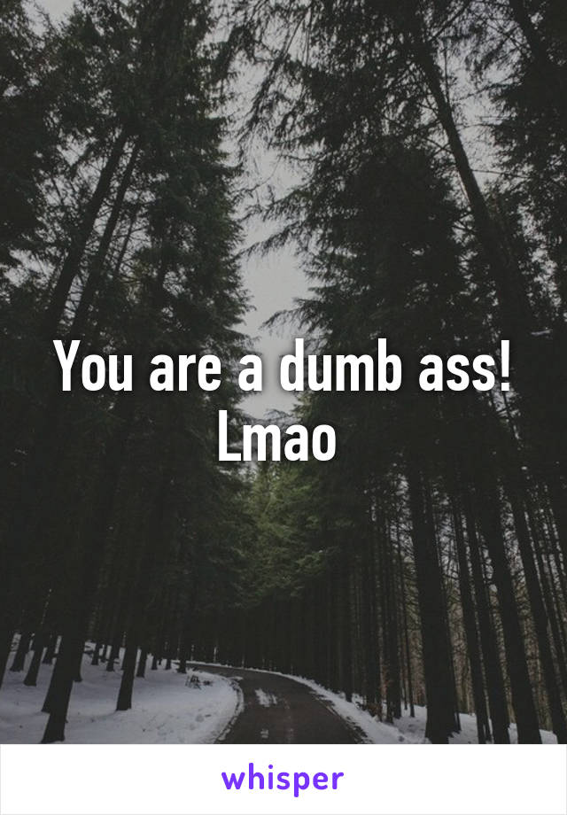 You are a dumb ass! Lmao 