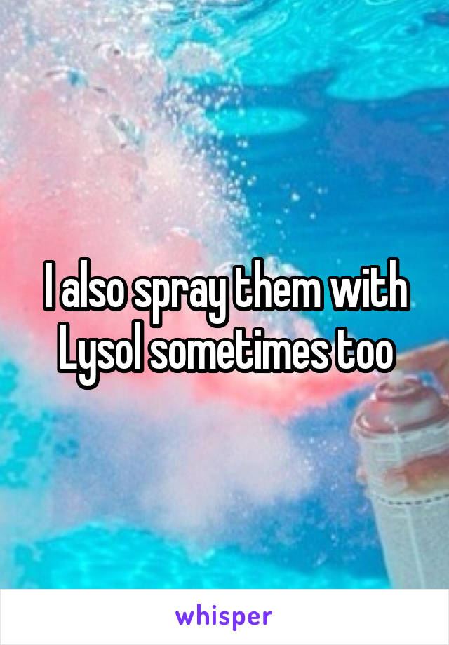 I also spray them with Lysol sometimes too