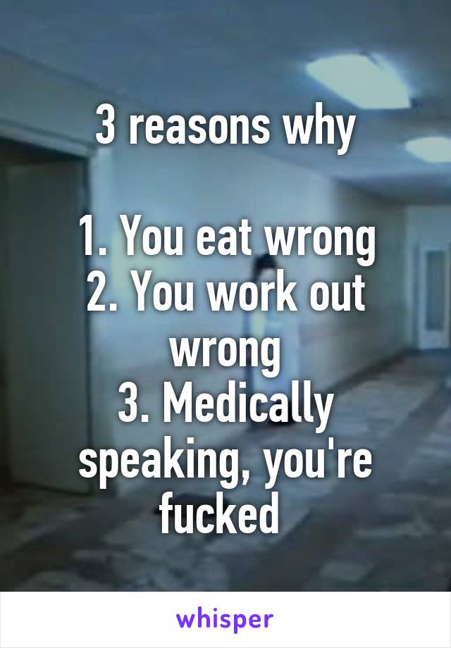 3 reasons why

1. You eat wrong
2. You work out wrong
3. Medically speaking, you're fucked 