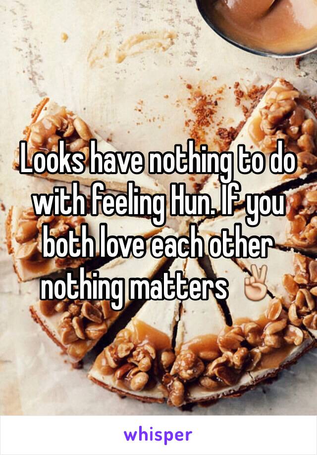 Looks have nothing to do with feeling Hun. If you both love each other nothing matters ✌️