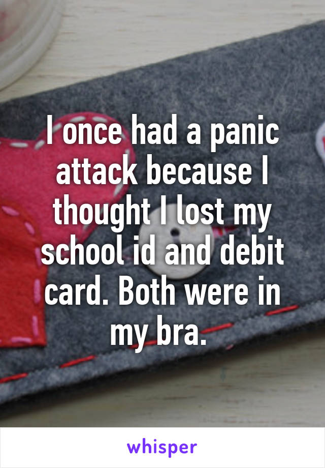 I once had a panic attack because I thought I lost my school id and debit card. Both were in my bra. 