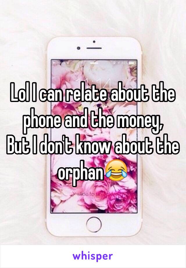 Lol I can relate about the phone and the money,
But I don't know about the orphan😂