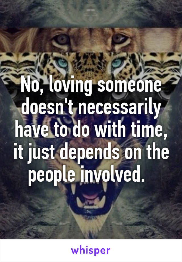 No, loving someone doesn't necessarily have to do with time, it just depends on the people involved.  