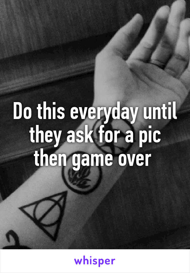 Do this everyday until they ask for a pic then game over 