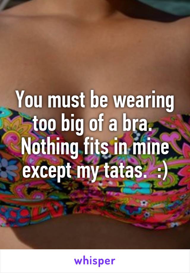 You must be wearing too big of a bra.  Nothing fits in mine except my tatas.  :)