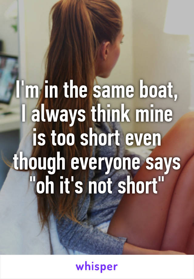 I'm in the same boat, I always think mine is too short even though everyone says "oh it's not short"