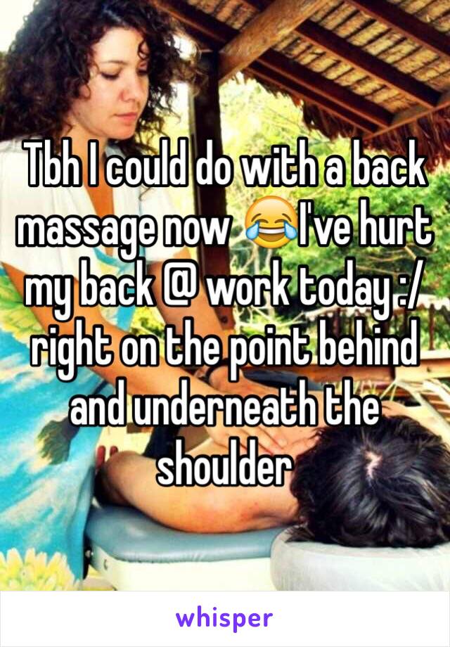 Tbh I could do with a back massage now 😂I've hurt my back @ work today :/ right on the point behind and underneath the shoulder 