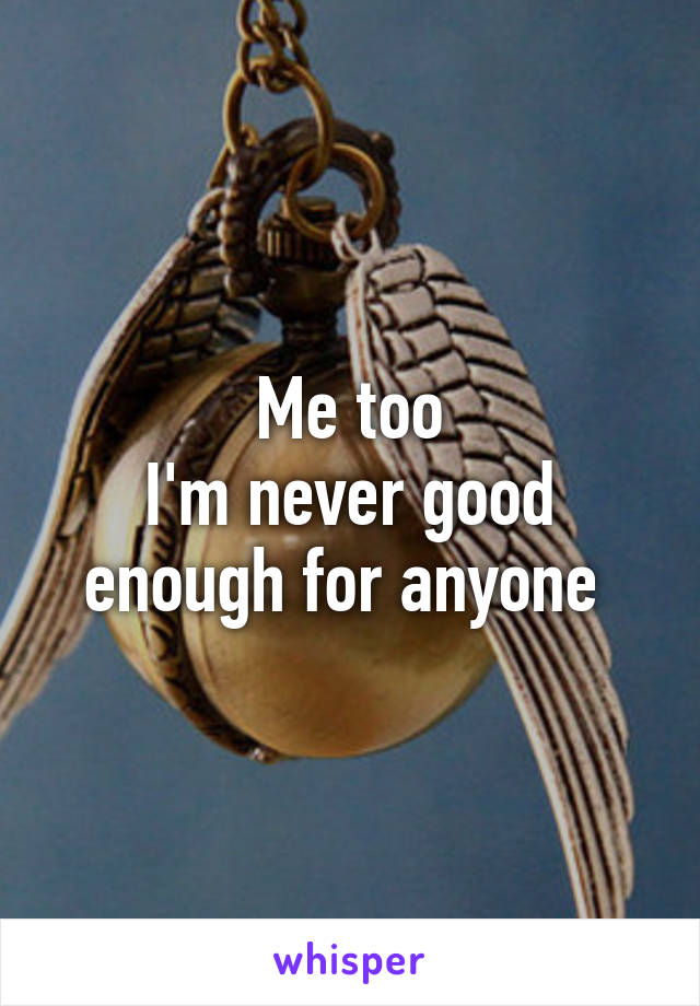 Me too
I'm never good enough for anyone 