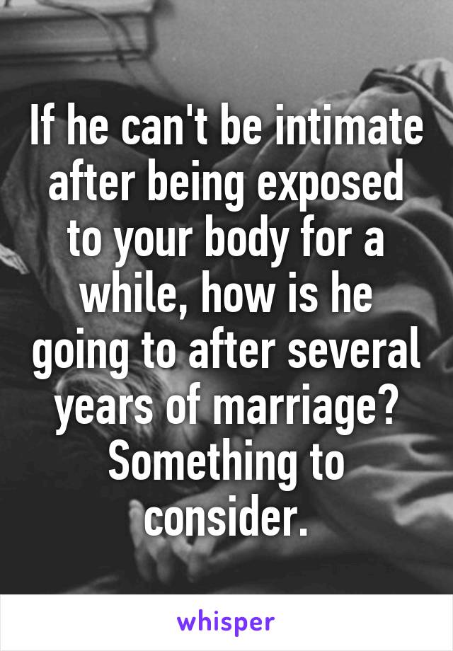 If he can't be intimate after being exposed to your body for a while, how is he going to after several years of marriage? Something to consider.