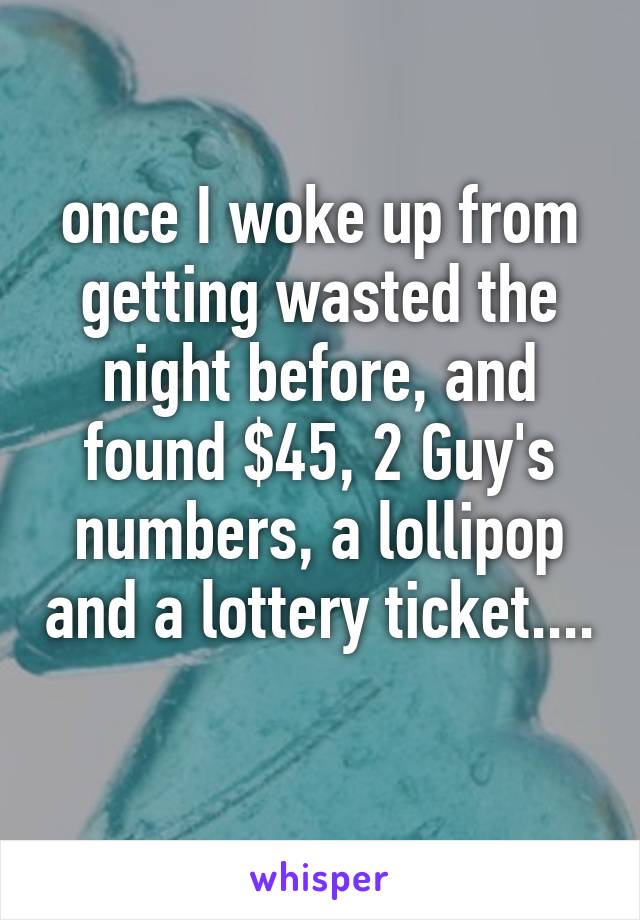 once I woke up from getting wasted the night before, and found $45, 2 Guy's numbers, a lollipop and a lottery ticket.... 