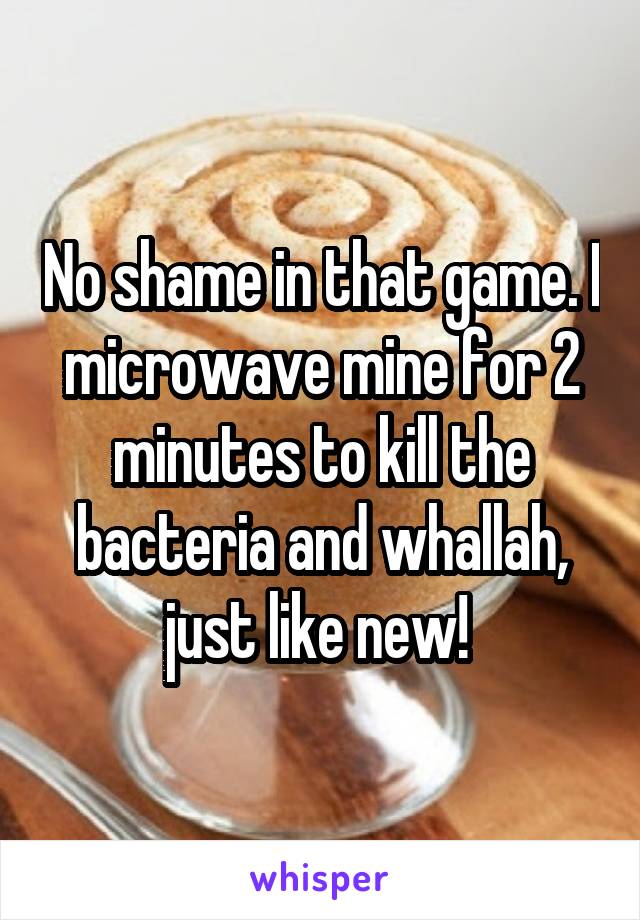 No shame in that game. I microwave mine for 2 minutes to kill the bacteria and whallah, just like new! 