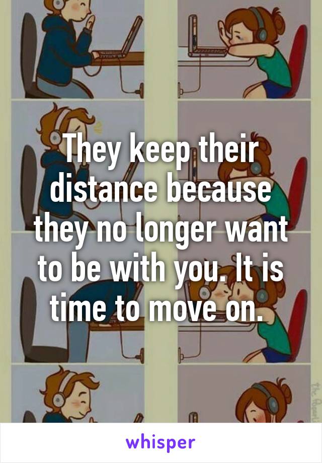 They keep their distance because they no longer want to be with you. It is time to move on. 