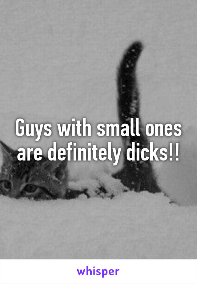 Guys with small ones are definitely dicks!!