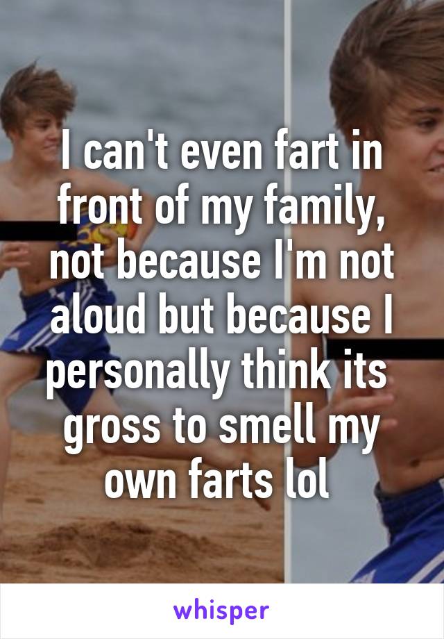 I can't even fart in front of my family, not because I'm not aloud but because I personally think its  gross to smell my own farts lol 