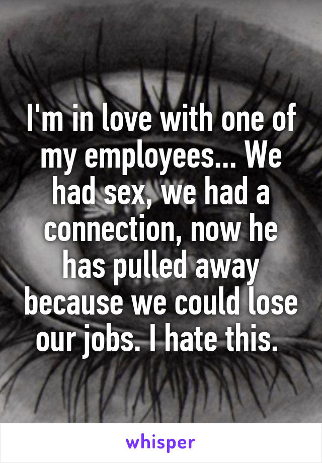 I'm in love with one of my employees... We had sex, we had a connection, now he has pulled away because we could lose our jobs. I hate this. 