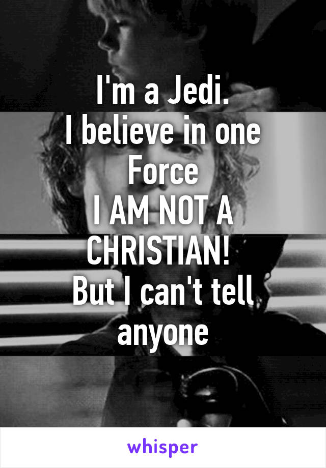 I'm a Jedi.
I believe in one Force
I AM NOT A CHRISTIAN! 
But I can't tell anyone

