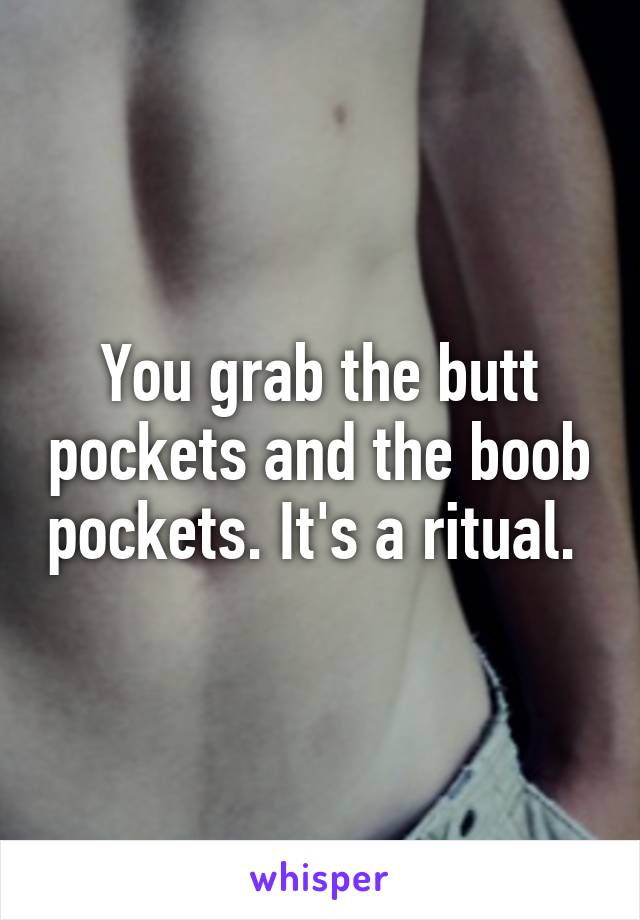 You grab the butt pockets and the boob pockets. It's a ritual. 