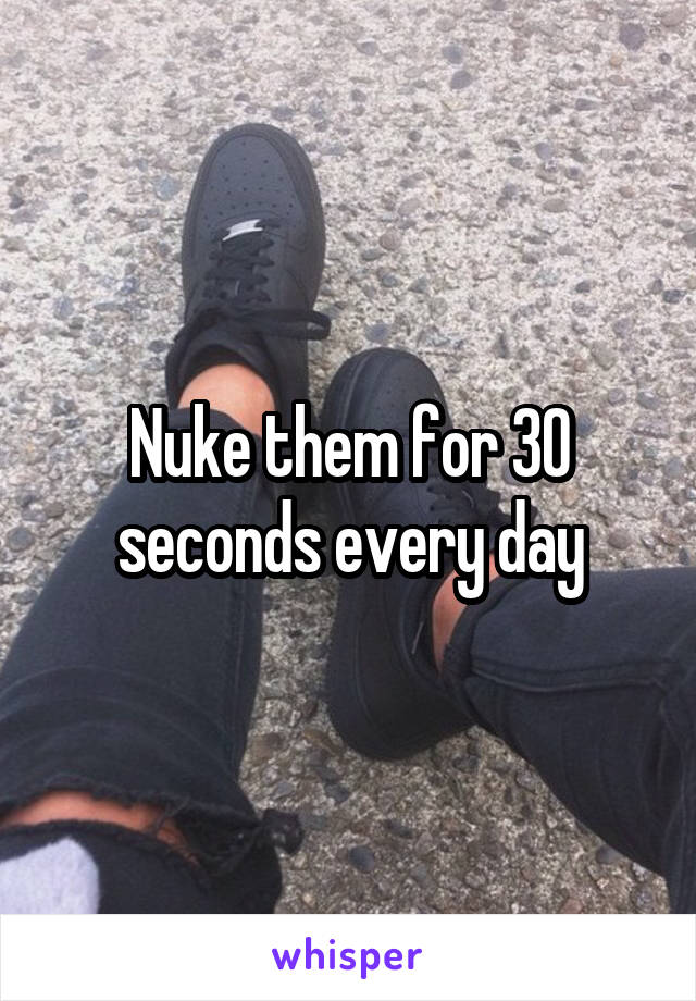 Nuke them for 30 seconds every day