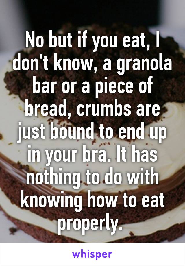 No but if you eat, I don't know, a granola bar or a piece of bread, crumbs are just bound to end up in your bra. It has nothing to do with knowing how to eat properly. 