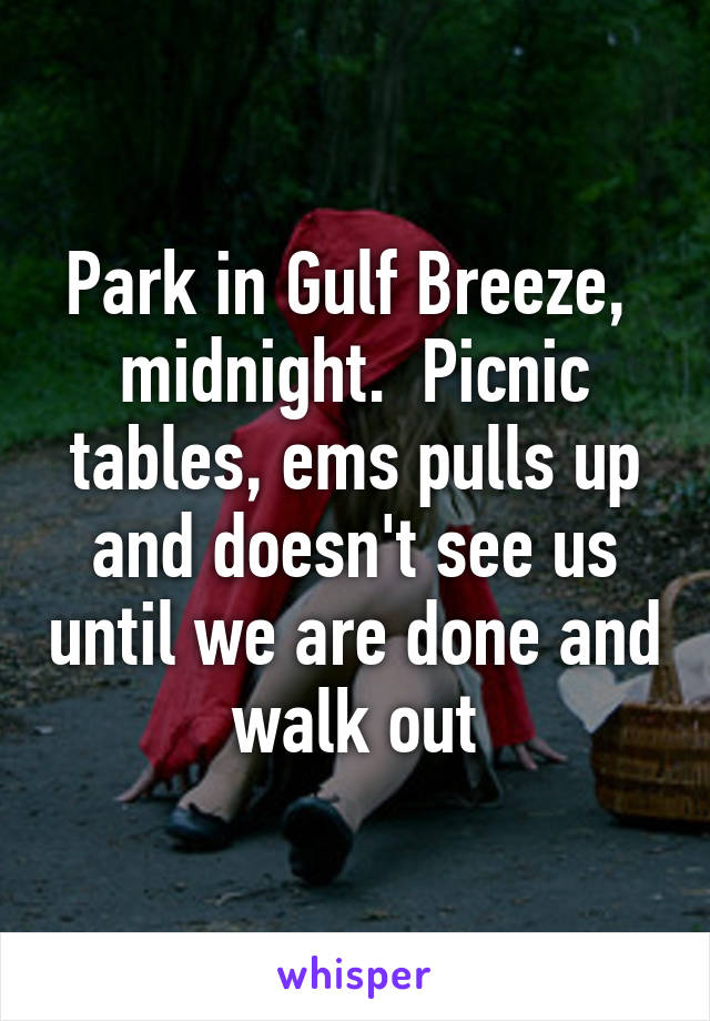 Park in Gulf Breeze,  midnight.  Picnic tables, ems pulls up and doesn't see us until we are done and walk out