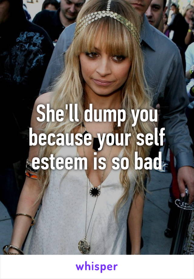 She'll dump you because your self esteem is so bad