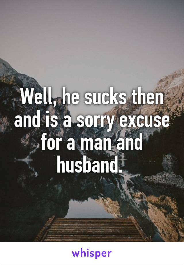 Well, he sucks then and is a sorry excuse for a man and husband. 