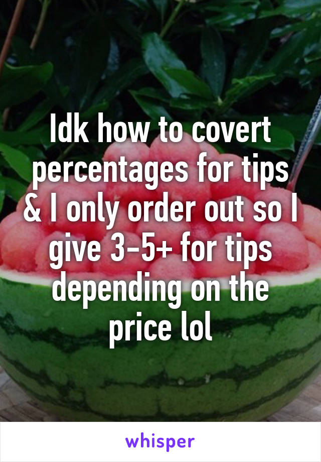 Idk how to covert percentages for tips & I only order out so I give 3-5+ for tips depending on the price lol