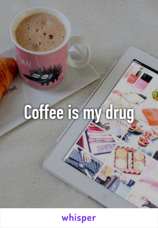 Coffee is my drug