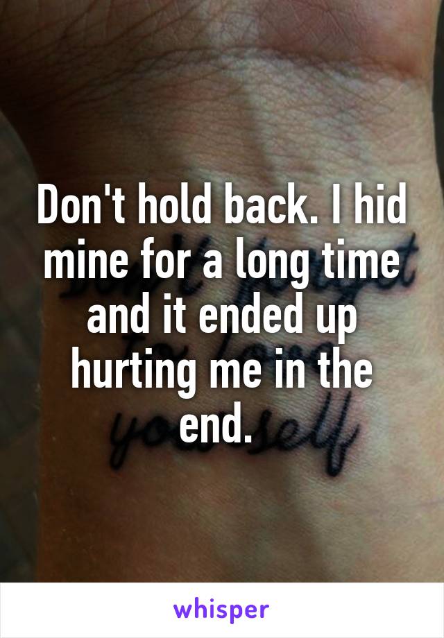 Don't hold back. I hid mine for a long time and it ended up hurting me in the end. 