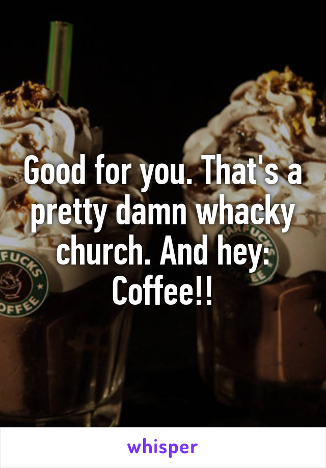 Good for you. That's a pretty damn whacky church. And hey:
Coffee!!