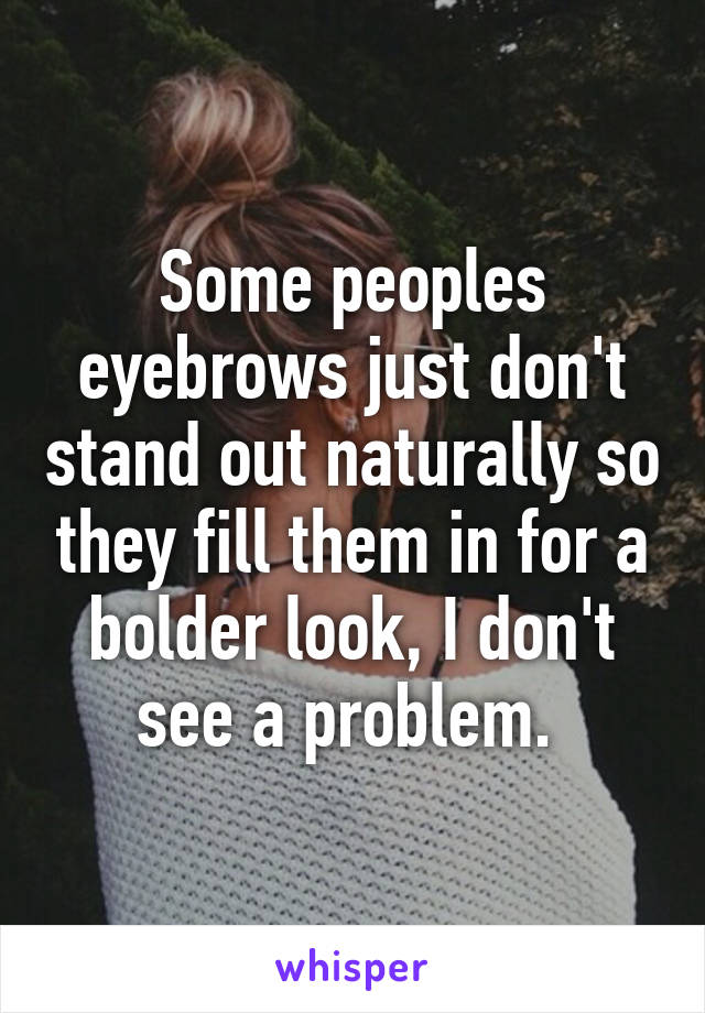 Some peoples eyebrows just don't stand out naturally so they fill them in for a bolder look, I don't see a problem. 