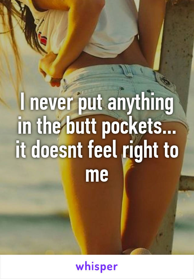 I never put anything in the butt pockets... it doesnt feel right to me