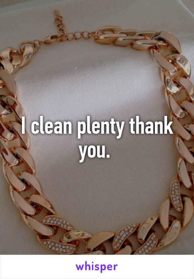 I clean plenty thank you. 