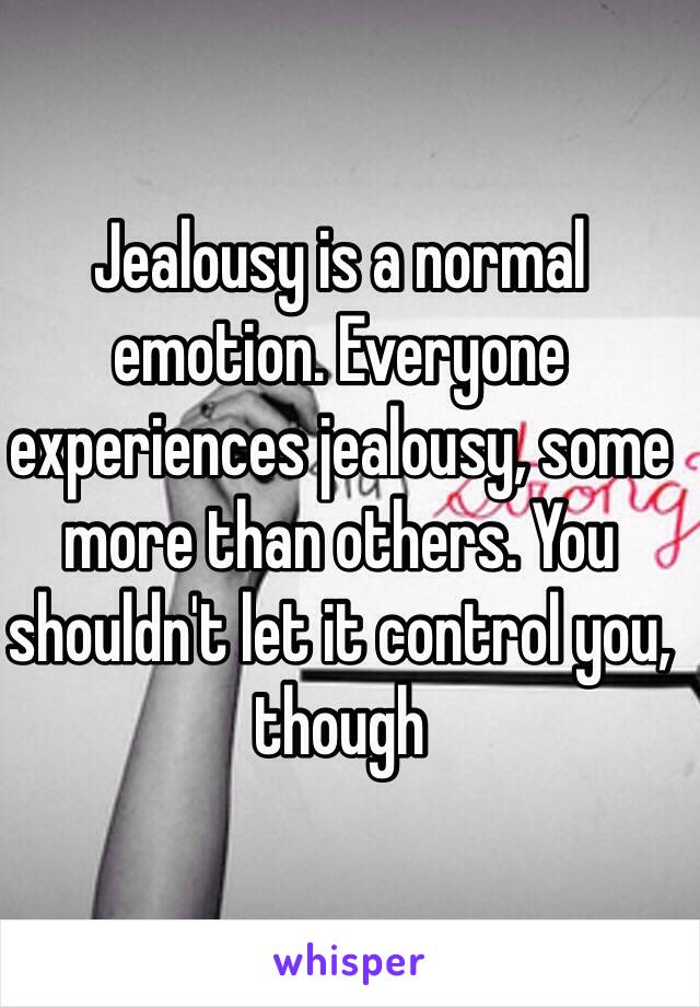 Jealousy is a normal emotion. Everyone experiences jealousy, some more than others. You shouldn't let it control you, though
