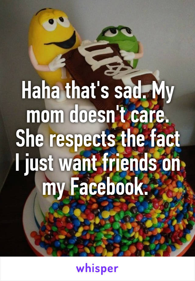 Haha that's sad. My mom doesn't care. She respects the fact I just want friends on my Facebook. 