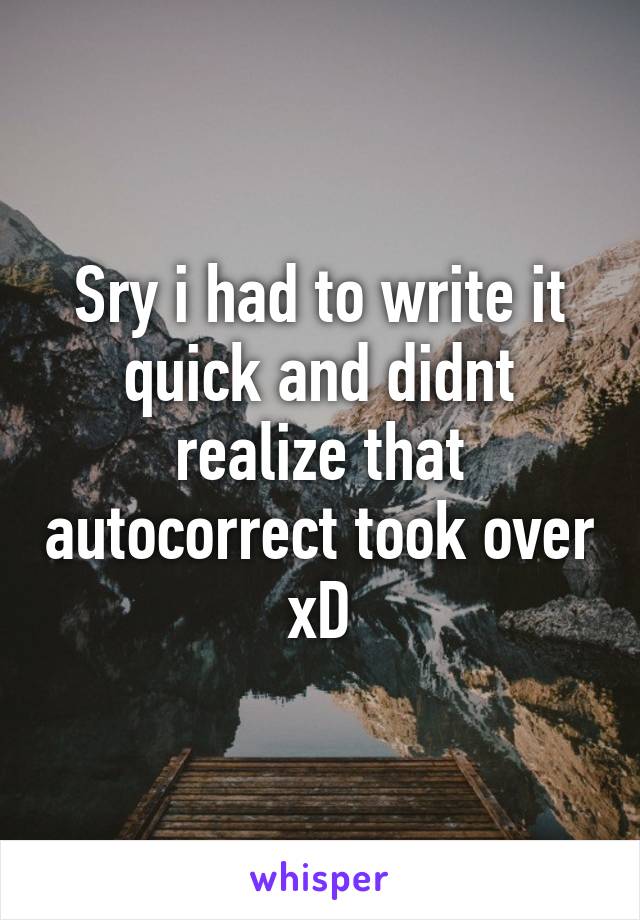 Sry i had to write it quick and didnt realize that autocorrect took over xD