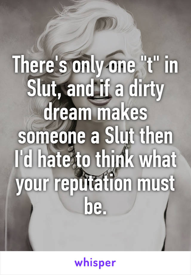 There's only one "t" in Slut, and if a dirty dream makes someone a Slut then I'd hate to think what your reputation must be.